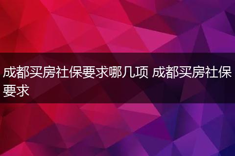 成都买房社保要求哪几项 成都买房社保要求