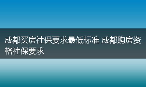 成都买房社保要求最低标准 成都购房资格社保要求