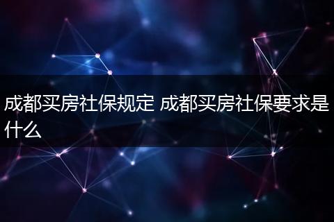 成都买房社保规定 成都买房社保要求是什么