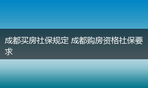 成都买房社保规定 成都购房资格社保要求