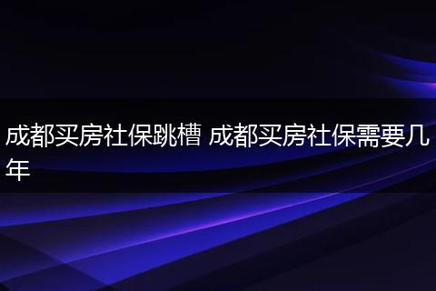 成都买房社保跳槽 成都买房社保需要几年