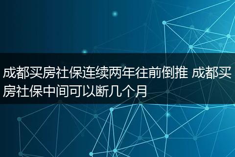 成都买房社保连续两年往前倒推 成都买房社保中间可以断几个月