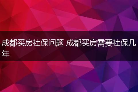 成都买房社保问题 成都买房需要社保几年