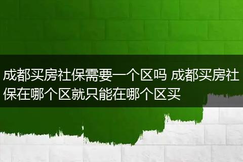 成都买房社保需要一个区吗 成都买房社保在哪个区就只能在哪个区买