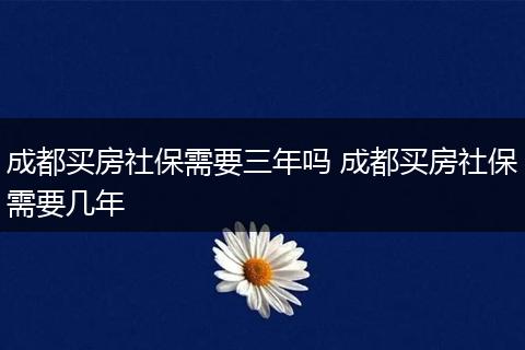 成都买房社保需要三年吗 成都买房社保需要几年