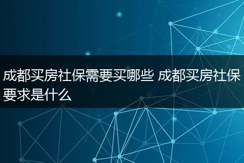 成都买房社保需要买哪些 成都买房社保要求是什么
