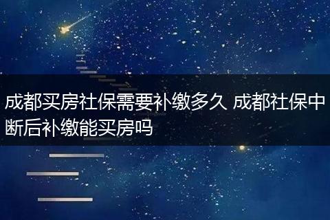 成都买房社保需要补缴多久 成都社保中断后补缴能买房吗