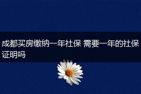 成都买房缴纳一年社保 需要一年的社保证明吗