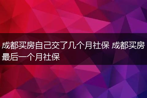 成都买房自己交了几个月社保 成都买房最后一个月社保