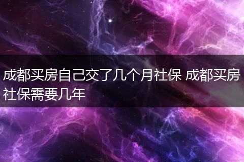 成都买房自己交了几个月社保 成都买房社保需要几年