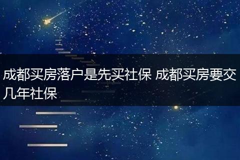 成都买房落户是先买社保 成都买房要交几年社保