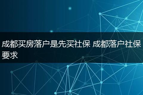 成都买房落户是先买社保 成都落户社保要求