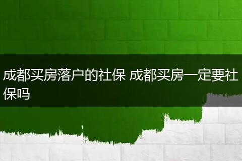 成都买房落户的社保 成都买房一定要社保吗
