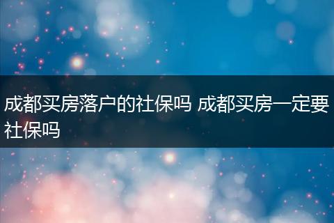 成都买房落户的社保吗 成都买房一定要社保吗