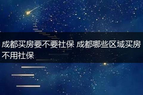 成都买房要不要社保 成都哪些区域买房不用社保