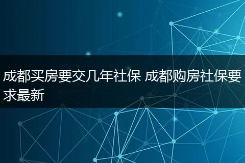 成都买房要交几年社保 成都购房社保要求最新