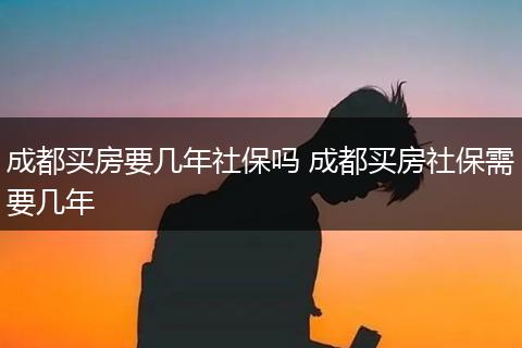 成都买房要几年社保吗 成都买房社保需要几年