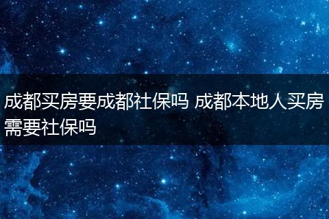 成都买房要成都社保吗 成都本地人买房需要社保吗