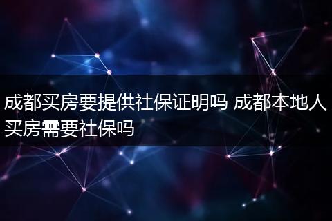 成都买房要提供社保证明吗 成都本地人买房需要社保吗