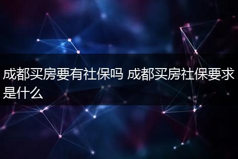 成都买房要有社保吗 成都买房社保要求是什么