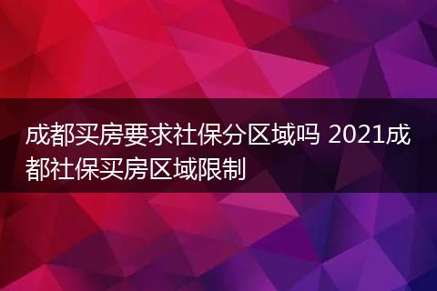 成都买房要求社保分区域吗 2021成都社保买房区域限制