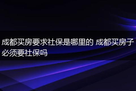 成都买房要求社保是哪里的 成都买房子必须要社保吗