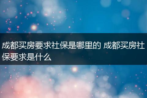 成都买房要求社保是哪里的 成都买房社保要求是什么