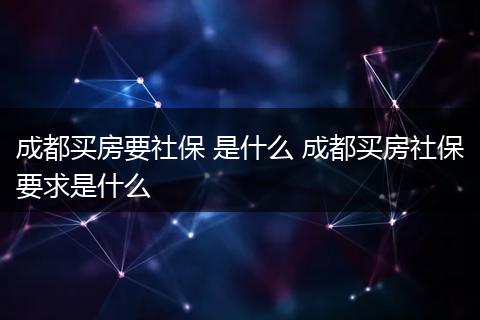 成都买房要社保 是什么 成都买房社保要求是什么