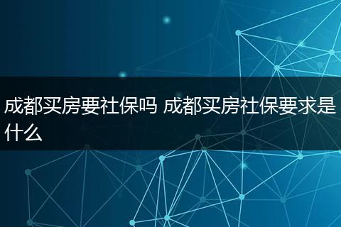 成都买房要社保吗 成都买房社保要求是什么