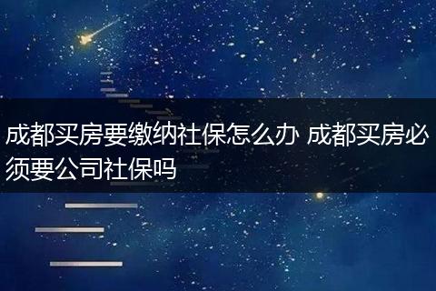 成都买房要缴纳社保怎么办 成都买房必须要公司社保吗