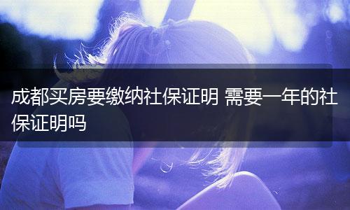 成都买房要缴纳社保证明 需要一年的社保证明吗