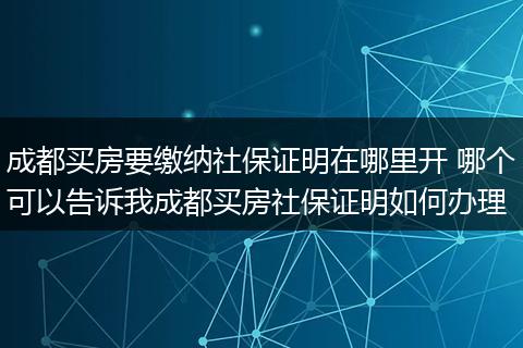 成都买房要缴纳社保证明在哪里开 哪个可以告诉我成都买房社保证明如何办理