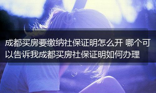 成都买房要缴纳社保证明怎么开 哪个可以告诉我成都买房社保证明如何办理