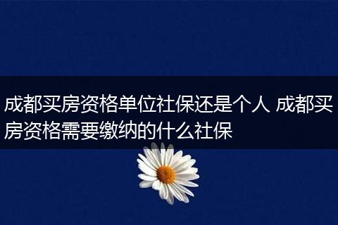 成都买房资格单位社保还是个人 成都买房资格需要缴纳的什么社保