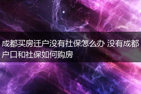 成都买房迁户没有社保怎么办 没有成都户口和社保如何购房