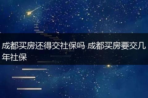 成都买房还得交社保吗 成都买房要交几年社保