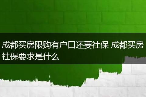 成都买房限购有户口还要社保 成都买房社保要求是什么
