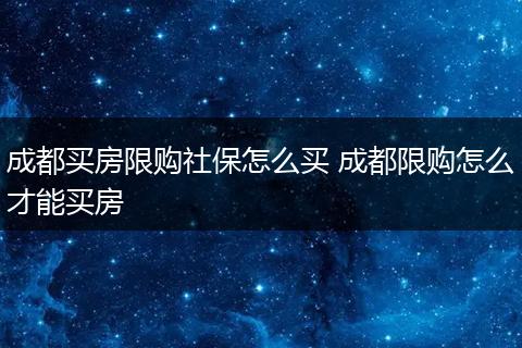 成都买房限购社保怎么买 成都限购怎么才能买房