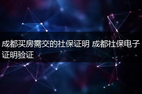 成都买房需交的社保证明 成都社保电子证明验证