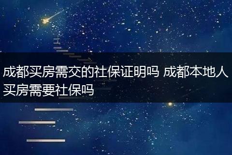 成都买房需交的社保证明吗 成都本地人买房需要社保吗
