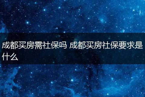 成都买房需社保吗 成都买房社保要求是什么