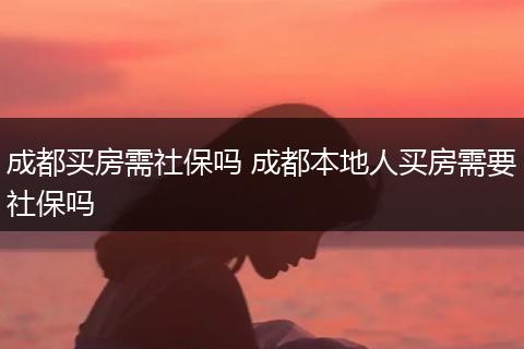 成都买房需社保吗 成都本地人买房需要社保吗
