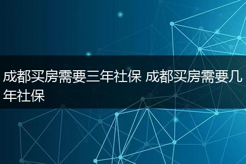 成都买房需要三年社保 成都买房需要几年社保