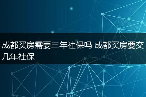 成都买房需要三年社保吗 成都买房要交几年社保