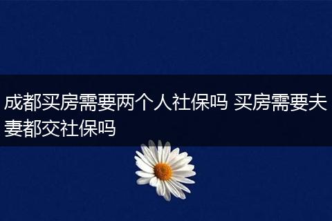 成都买房需要两个人社保吗 买房需要夫妻都交社保吗