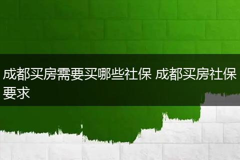 成都买房需要买哪些社保 成都买房社保要求