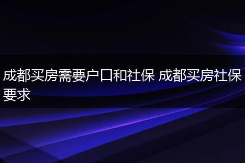 成都买房需要户口和社保 成都买房社保要求