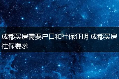成都买房需要户口和社保证明 成都买房社保要求