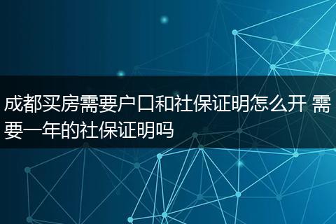 成都买房需要户口和社保证明怎么开 需要一年的社保证明吗