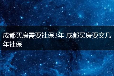 成都买房需要社保3年 成都买房要交几年社保